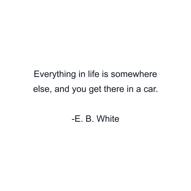 Everything in life is somewhere else, and you get there in a car.