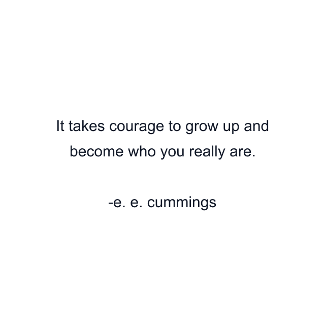 It takes courage to grow up and become who you really are.