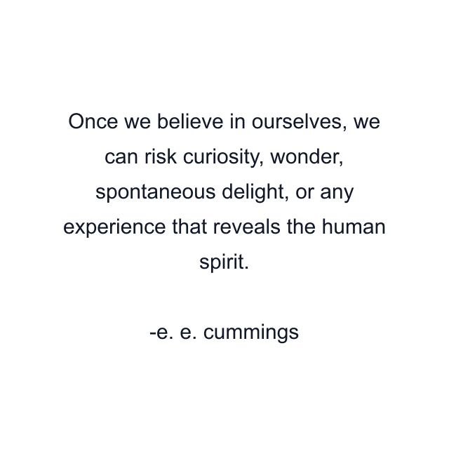 Once we believe in ourselves, we can risk curiosity, wonder, spontaneous delight, or any experience that reveals the human spirit.