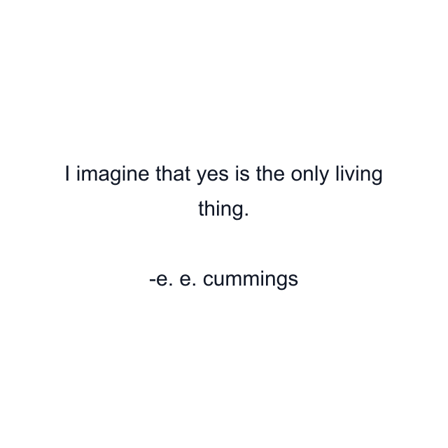 I imagine that yes is the only living thing.