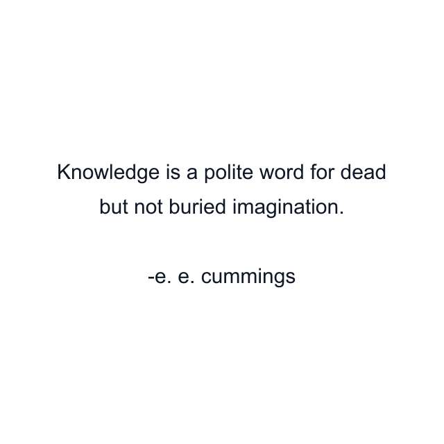 Knowledge is a polite word for dead but not buried imagination.