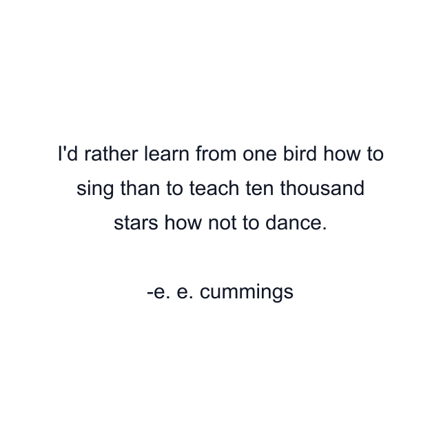 I'd rather learn from one bird how to sing than to teach ten thousand stars how not to dance.