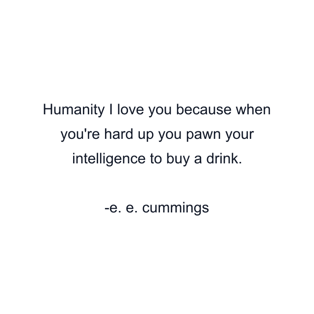 Humanity I love you because when you're hard up you pawn your intelligence to buy a drink.