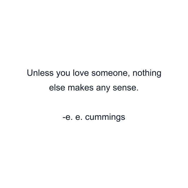 Unless you love someone, nothing else makes any sense.