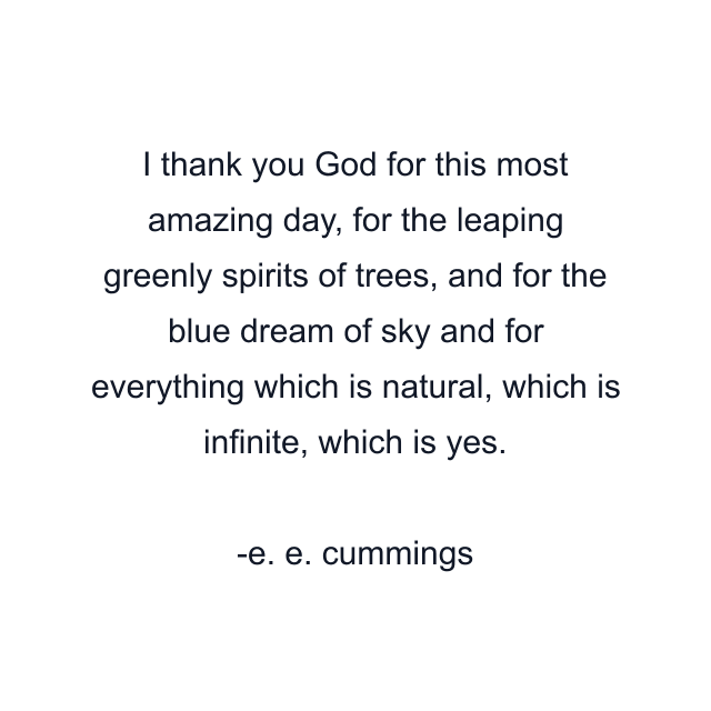 I thank you God for this most amazing day, for the leaping greenly spirits of trees, and for the blue dream of sky and for everything which is natural, which is infinite, which is yes.