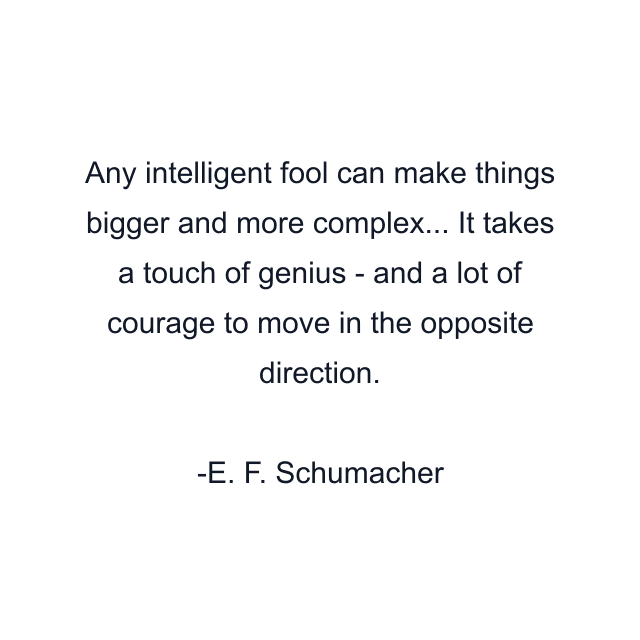 Any intelligent fool can make things bigger and more complex... It takes a touch of genius - and a lot of courage to move in the opposite direction.