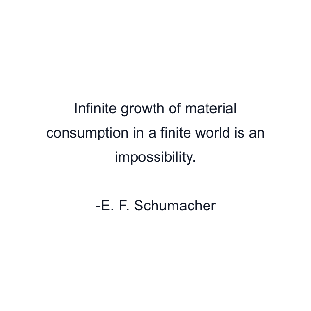 Infinite growth of material consumption in a finite world is an impossibility.