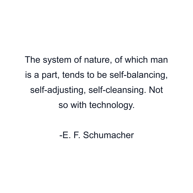 The system of nature, of which man is a part, tends to be self-balancing, self-adjusting, self-cleansing. Not so with technology.