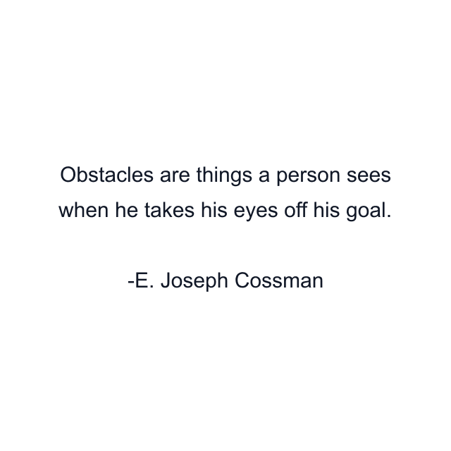 Obstacles are things a person sees when he takes his eyes off his goal.