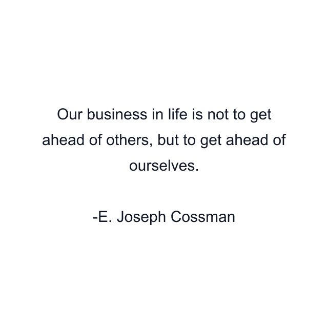 Our business in life is not to get ahead of others, but to get ahead of ourselves.