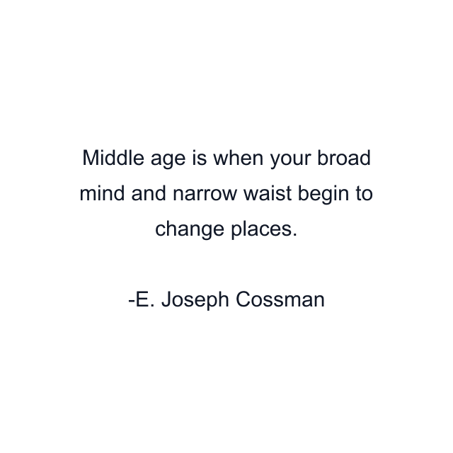 Middle age is when your broad mind and narrow waist begin to change places.