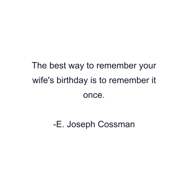 The best way to remember your wife's birthday is to remember it once.