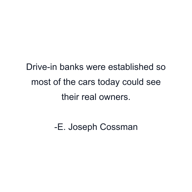 Drive-in banks were established so most of the cars today could see their real owners.