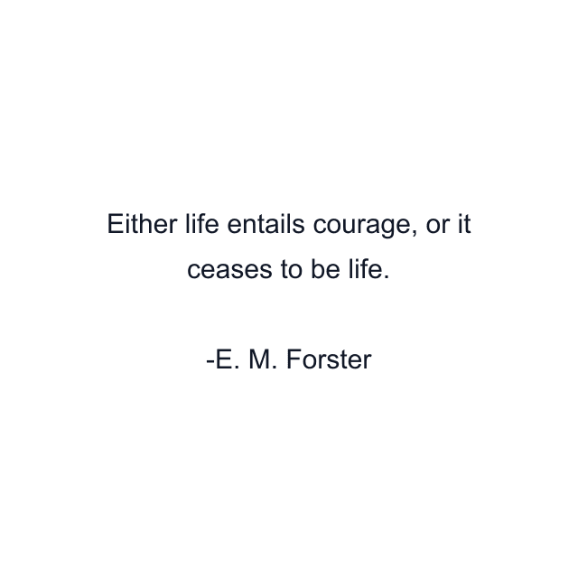 Either life entails courage, or it ceases to be life.