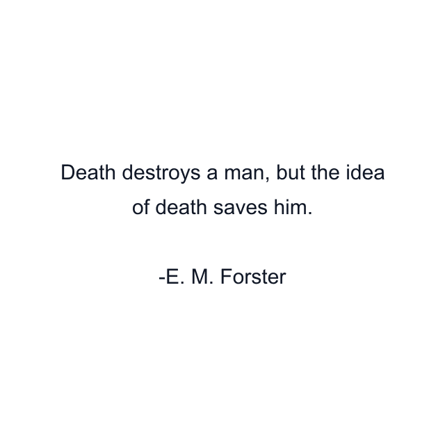 Death destroys a man, but the idea of death saves him.