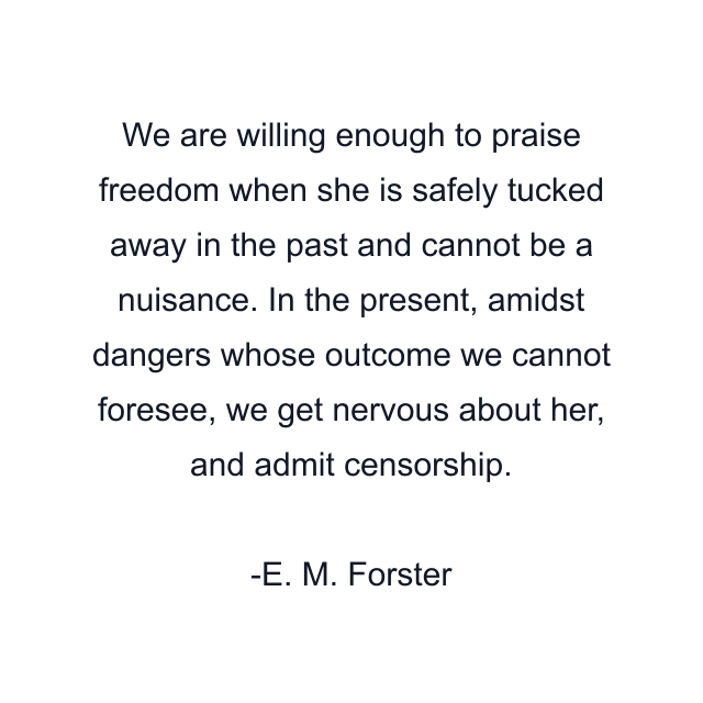 We are willing enough to praise freedom when she is safely tucked away in the past and cannot be a nuisance. In the present, amidst dangers whose outcome we cannot foresee, we get nervous about her, and admit censorship.