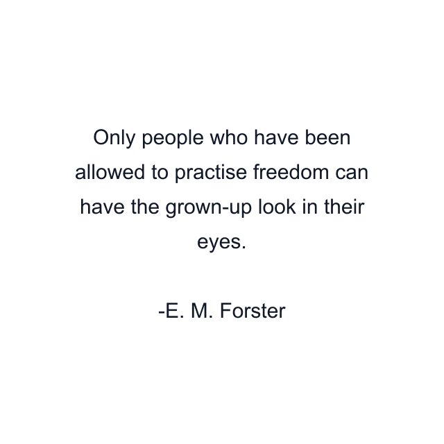 Only people who have been allowed to practise freedom can have the grown-up look in their eyes.