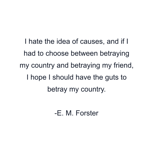 I hate the idea of causes, and if I had to choose between betraying my country and betraying my friend, I hope I should have the guts to betray my country.