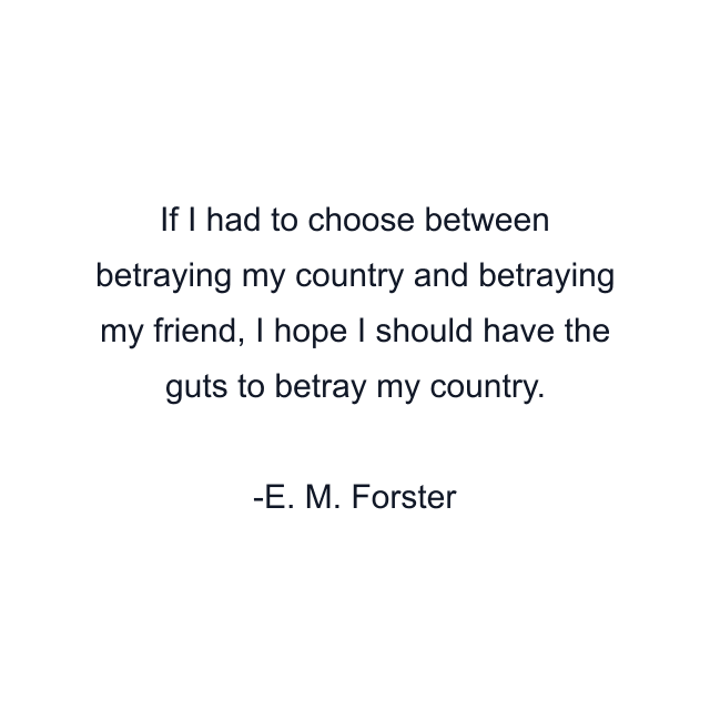 If I had to choose between betraying my country and betraying my friend, I hope I should have the guts to betray my country.