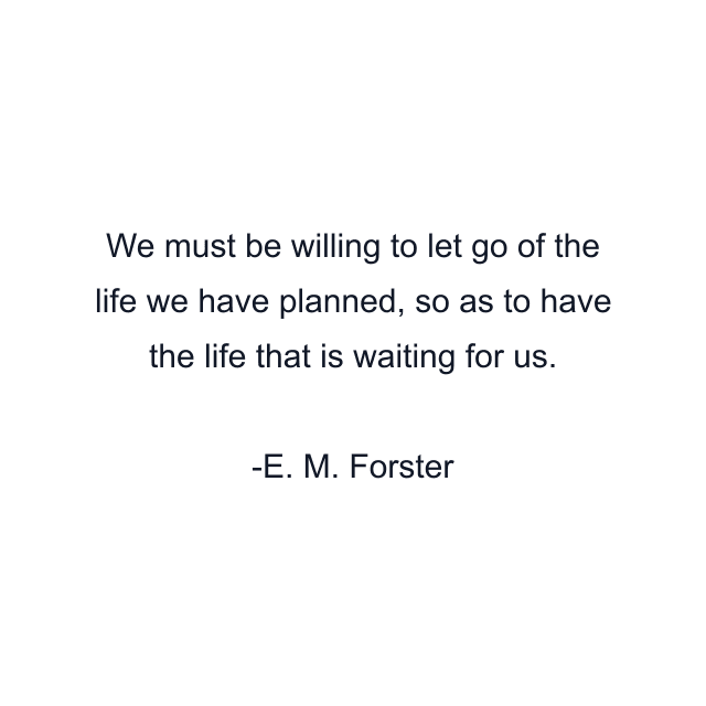 We must be willing to let go of the life we have planned, so as to have the life that is waiting for us.