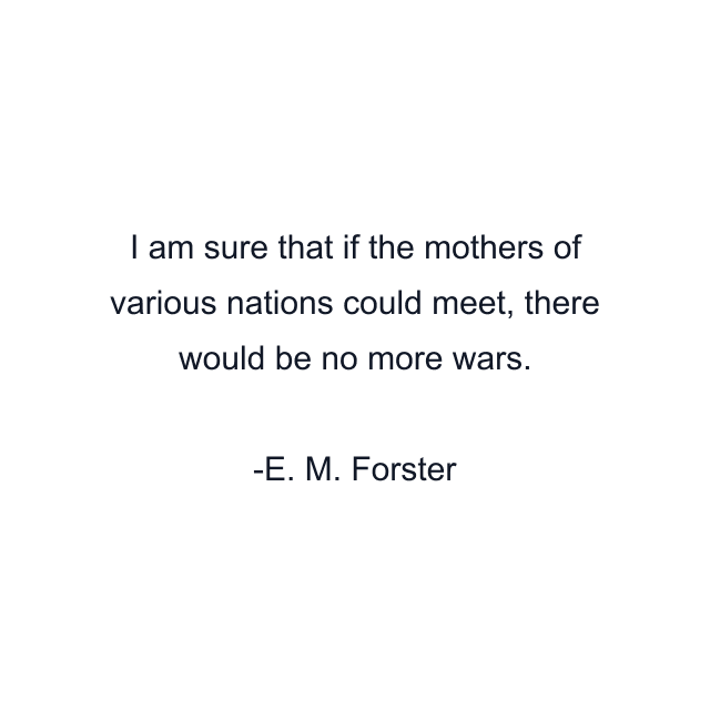 I am sure that if the mothers of various nations could meet, there would be no more wars.