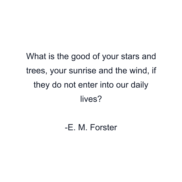 What is the good of your stars and trees, your sunrise and the wind, if they do not enter into our daily lives?