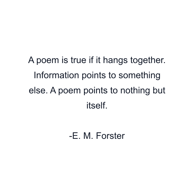 A poem is true if it hangs together. Information points to something else. A poem points to nothing but itself.