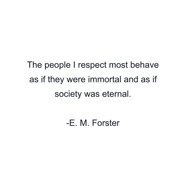 The people I respect most behave as if they were immortal and as if society was eternal.