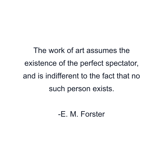 The work of art assumes the existence of the perfect spectator, and is indifferent to the fact that no such person exists.