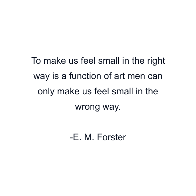 To make us feel small in the right way is a function of art men can only make us feel small in the wrong way.