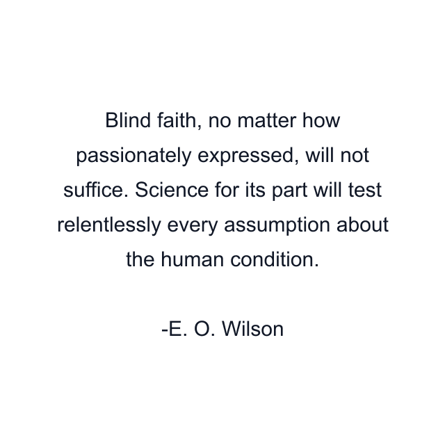 Blind faith, no matter how passionately expressed, will not suffice. Science for its part will test relentlessly every assumption about the human condition.