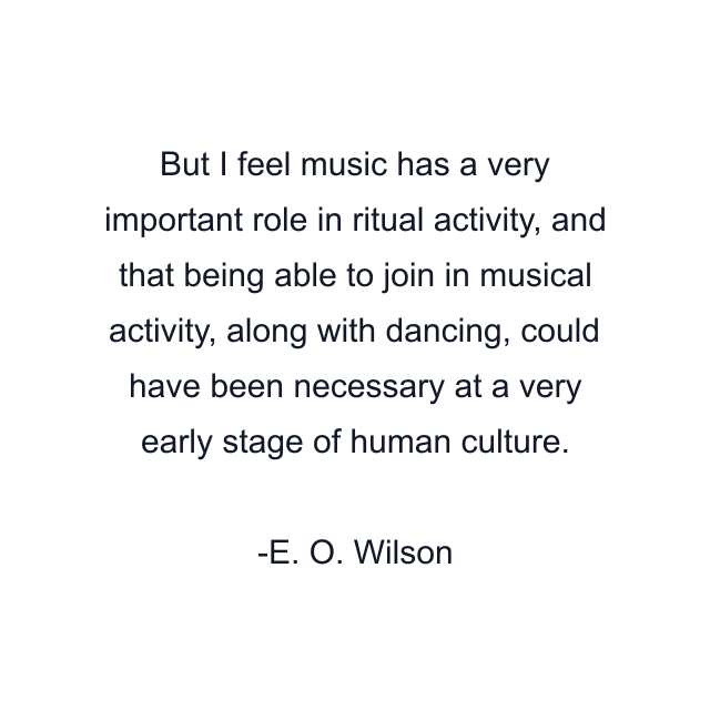 But I feel music has a very important role in ritual activity, and that being able to join in musical activity, along with dancing, could have been necessary at a very early stage of human culture.