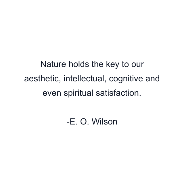 Nature holds the key to our aesthetic, intellectual, cognitive and even spiritual satisfaction.