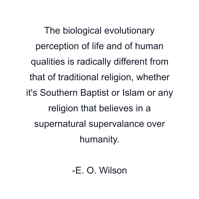 The biological evolutionary perception of life and of human qualities is radically different from that of traditional religion, whether it's Southern Baptist or Islam or any religion that believes in a supernatural supervalance over humanity.