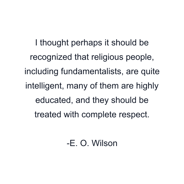 I thought perhaps it should be recognized that religious people, including fundamentalists, are quite intelligent, many of them are highly educated, and they should be treated with complete respect.