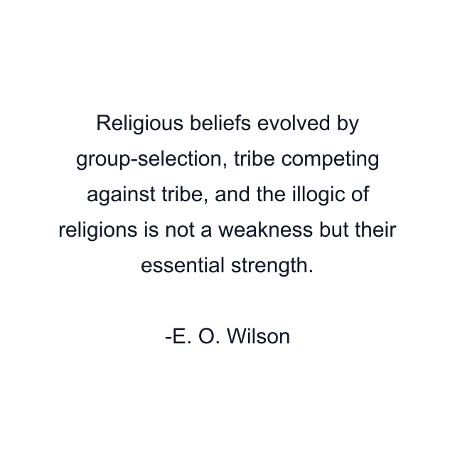 Religious beliefs evolved by group-selection, tribe competing against tribe, and the illogic of religions is not a weakness but their essential strength.