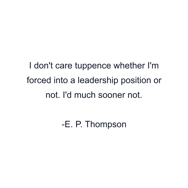 I don't care tuppence whether I'm forced into a leadership position or not. I'd much sooner not.