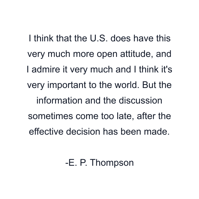 I think that the U.S. does have this very much more open attitude, and I admire it very much and I think it's very important to the world. But the information and the discussion sometimes come too late, after the effective decision has been made.