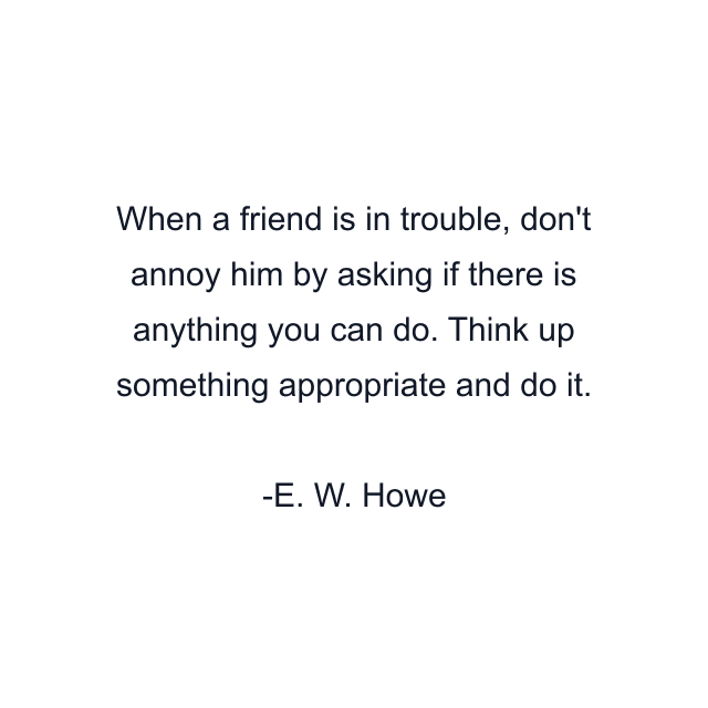 When a friend is in trouble, don't annoy him by asking if there is anything you can do. Think up something appropriate and do it.