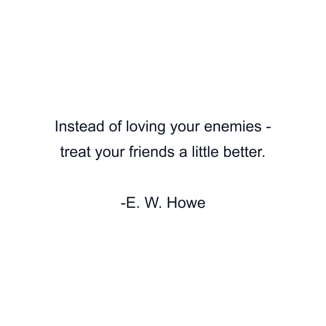 Instead of loving your enemies - treat your friends a little better.