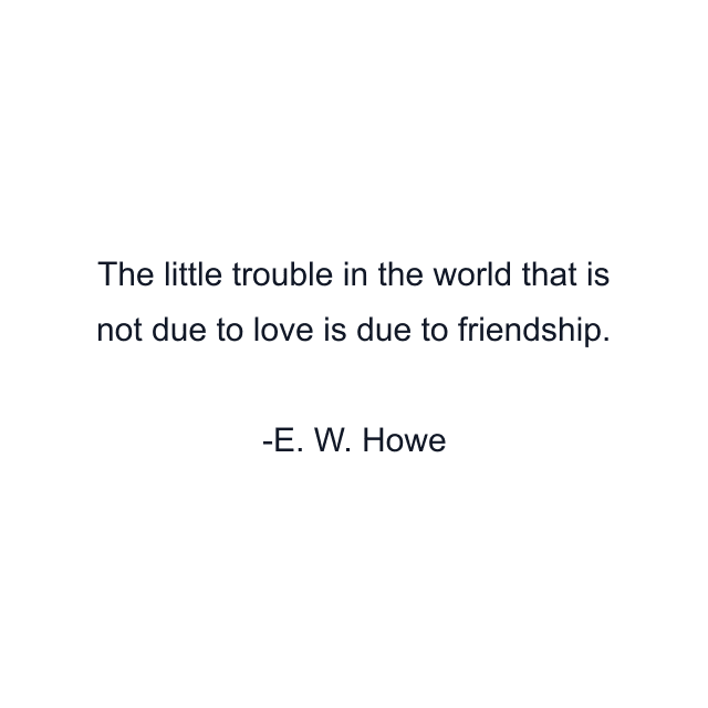 The little trouble in the world that is not due to love is due to friendship.