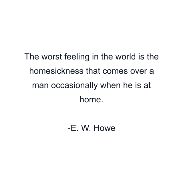 The worst feeling in the world is the homesickness that comes over a man occasionally when he is at home.