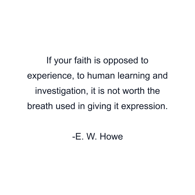 If your faith is opposed to experience, to human learning and investigation, it is not worth the breath used in giving it expression.