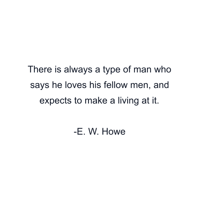 There is always a type of man who says he loves his fellow men, and expects to make a living at it.