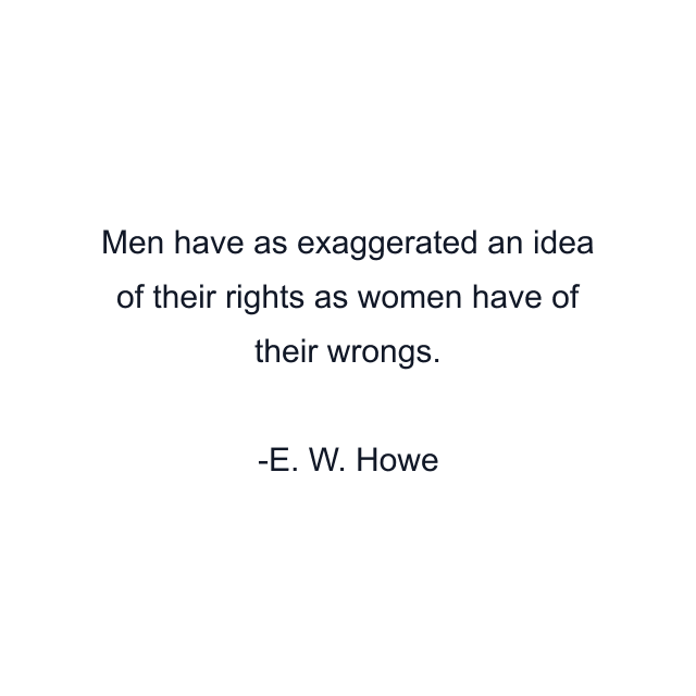 Men have as exaggerated an idea of their rights as women have of their wrongs.