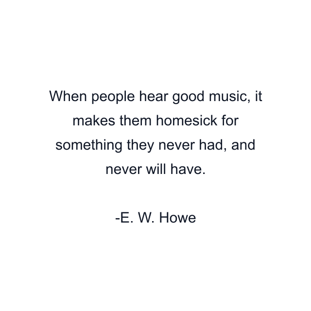 When people hear good music, it makes them homesick for something they never had, and never will have.