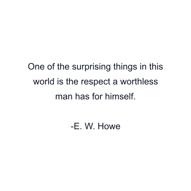 One of the surprising things in this world is the respect a worthless man has for himself.