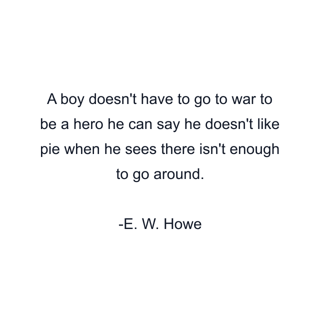 A boy doesn't have to go to war to be a hero he can say he doesn't like pie when he sees there isn't enough to go around.