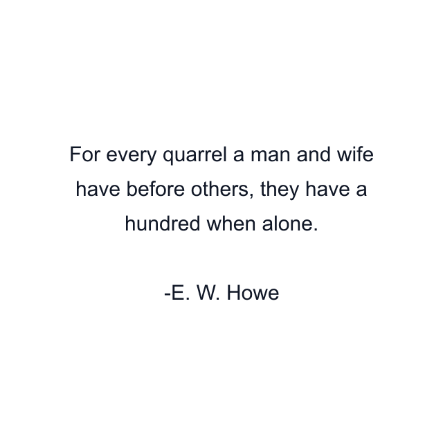 For every quarrel a man and wife have before others, they have a hundred when alone.