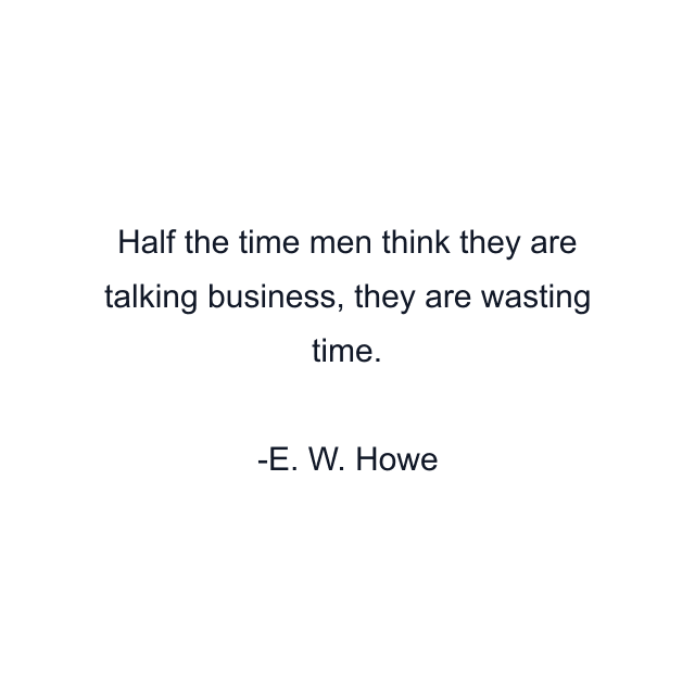 Half the time men think they are talking business, they are wasting time.